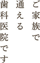 ご家族で通える歯科医院です